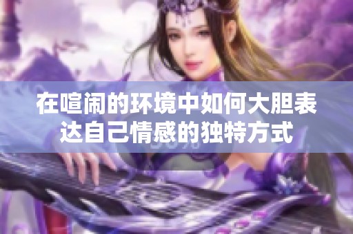 在喧鬧的環(huán)境中如何大膽表達自己情感的獨特方式
