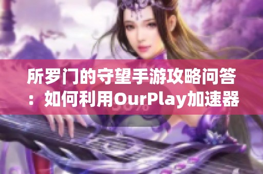 所羅門的守望手游攻略問答：如何利用OurPlay加速器提升游戲體驗(yàn)