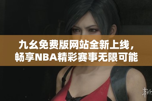 九幺免費(fèi)版網(wǎng)站全新上線，暢享NBA精彩賽事無限可能