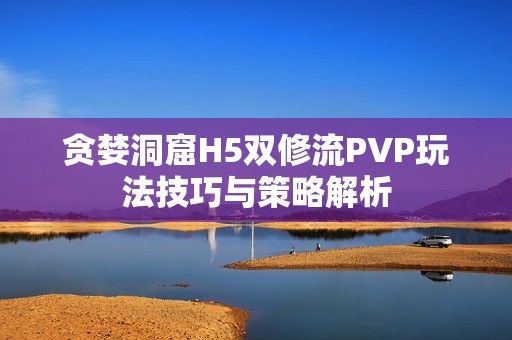 貪婪洞窟H5雙修流PVP玩法技巧與策略解析