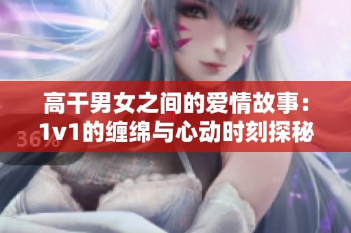高干男女之間的愛(ài)情故事：1v1的纏綿與心動(dòng)時(shí)刻探秘