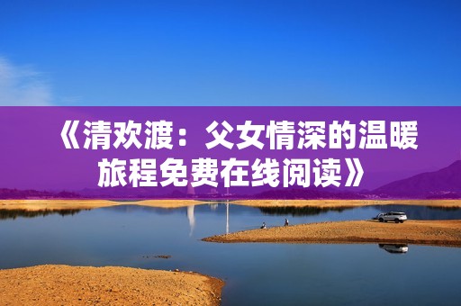 《清歡渡：父女情深的溫暖旅程免費(fèi)在線閱讀》