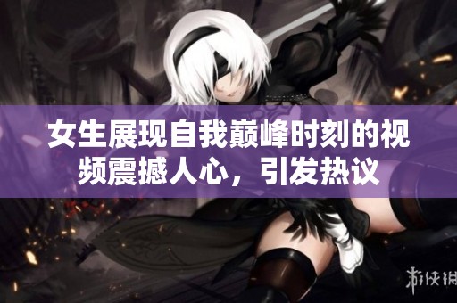 女生展現(xiàn)自我?guī)p峰時刻的視頻震撼人心，引發(fā)熱議