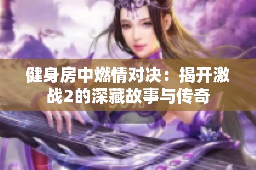 健身房中燃情對決：揭開激戰(zhàn)2的深藏故事與傳奇