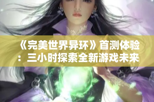 《完美世界異環(huán)》首測體驗(yàn)：三小時(shí)探索全新游戲未來的無限可能性