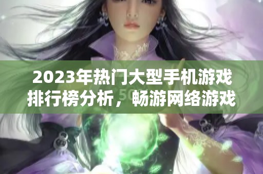 2023年熱門大型手機(jī)游戲排行榜分析，暢游網(wǎng)絡(luò)游戲新體驗(yàn)
