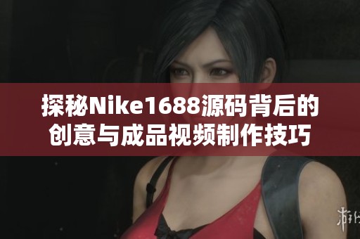 探秘Nike1688源碼背后的創(chuàng)意與成品視頻制作技巧