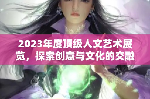 2023年度頂級(jí)人文藝術(shù)展覽，探索創(chuàng)意與文化的交融之旅