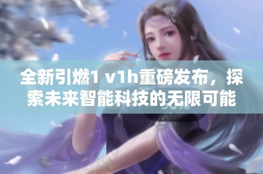 全新引燃1 v1h重磅發(fā)布，探索未來智能科技的無限可能