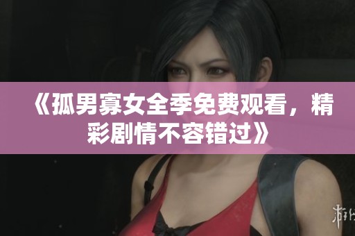 《孤男寡女全季免費觀看，精彩劇情不容錯過》