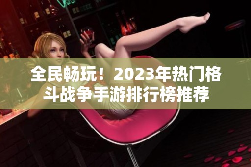 全民暢玩！2023年熱門格斗戰(zhàn)爭手游排行榜推薦