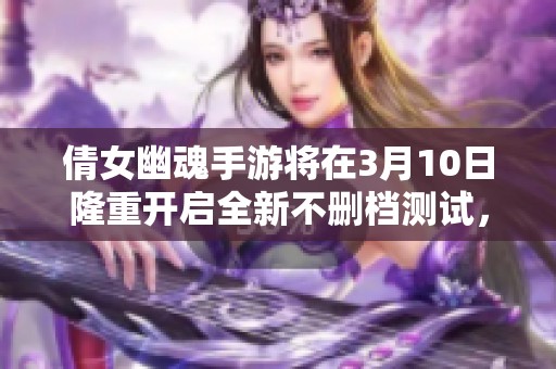 倩女幽魂手游將在3月10日隆重開啟全新不刪檔測(cè)試，讓玩家翹首以盼