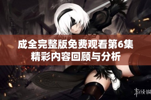 成全完整版免費(fèi)觀看第6集精彩內(nèi)容回顧與分析