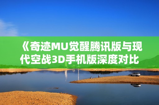 《奇跡MU覺醒騰訊版與現(xiàn)代空戰(zhàn)3D手機(jī)版深度對(duì)比分析》