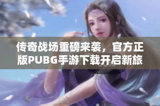 傳奇戰(zhàn)場重磅來襲，官方正版PUBG手游下載開啟新旅程