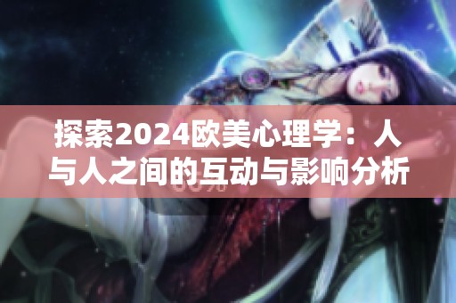 探索2024歐美心理學(xué)：人與人之間的互動(dòng)與影響分析