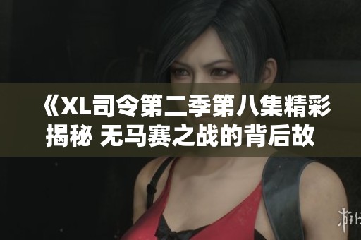 《XL司令第二季第八集精彩揭秘 無馬賽之戰(zhàn)的背后故事》 《XL司令第二季第八集精彩揭秘 無馬賽之戰(zhàn)的背后故事》