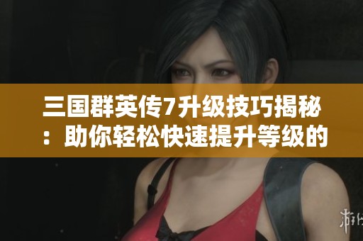 三國(guó)群英傳7升級(jí)技巧揭秘：助你輕松快速提升等級(jí)的方法