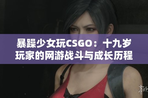 暴躁少女玩CSGO：十九歲玩家的網(wǎng)游戰(zhàn)斗與成長歷程