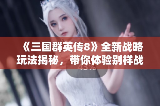 《三國群英傳8》全新戰(zhàn)略玩法揭秘，帶你體驗別樣戰(zhàn)爭樂趣