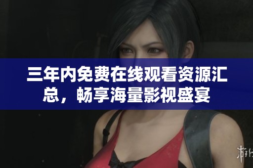 三年內免費在線觀看資源匯總，暢享海量影視盛宴