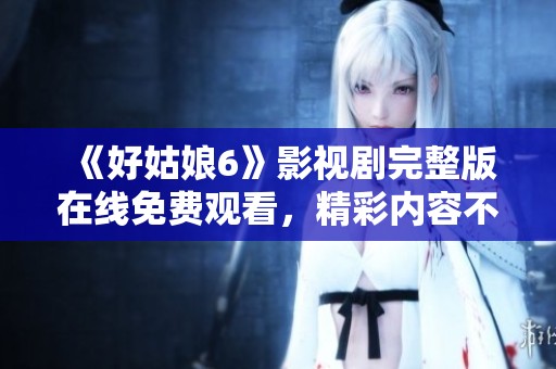 《好姑娘6》影視劇完整版在線免費(fèi)觀看，精彩內(nèi)容不容錯(cuò)過