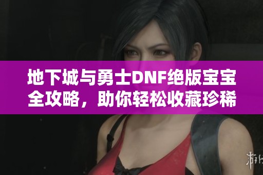 地下城與勇士DNF絕版寶寶全攻略，助你輕松收藏珍稀寵物