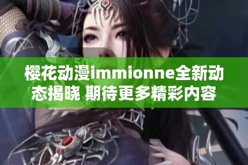 櫻花動(dòng)漫immionne全新動(dòng)態(tài)揭曉 期待更多精彩內(nèi)容發(fā)布