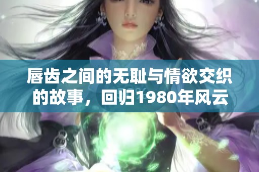 唇齒之間的無(wú)恥與情欲交織的故事，回歸1980年風(fēng)云歲月