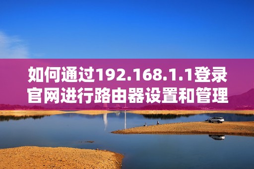 如何通過192.168.1.1登錄官網(wǎng)進(jìn)行路由器設(shè)置和管理