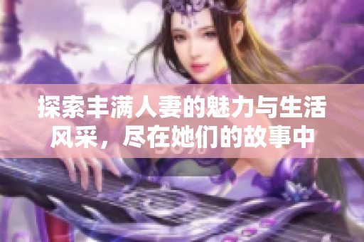 探索豐滿人妻的魅力與生活風采，盡在她們的故事中