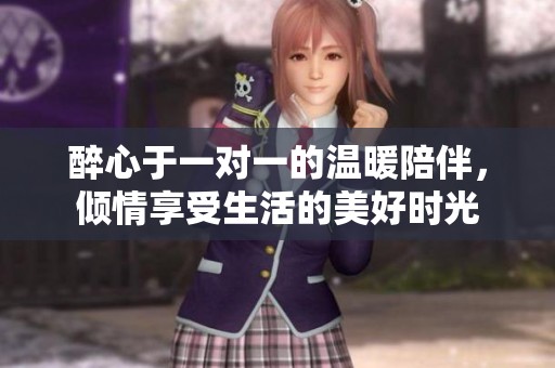 醉心于一對(duì)一的溫暖陪伴，傾情享受生活的美好時(shí)光