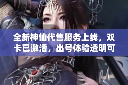 全新神仙代售服務(wù)上線，雙卡已激活，出號體驗透明可靠