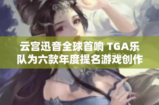云宮迅音全球首響 TGA樂隊為六款年度提名游戲創(chuàng)作新音樂