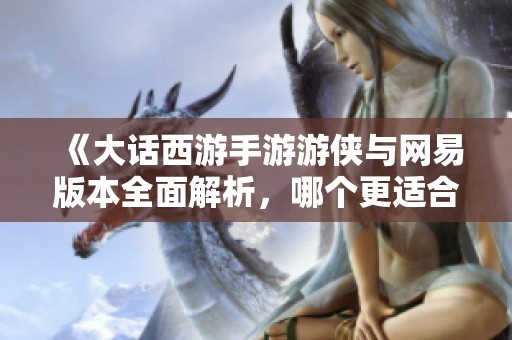 《大話西游手游游俠與網(wǎng)易版本全面解析，哪個(gè)更適合你》