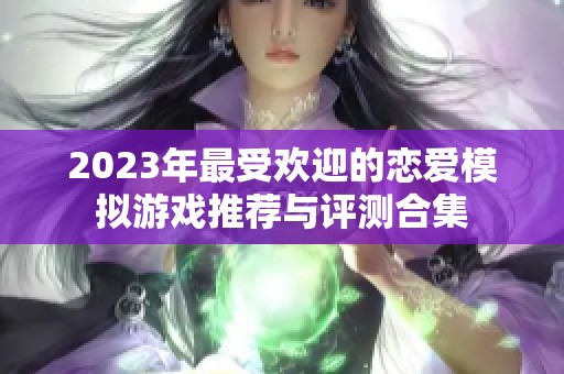 2023年最受歡迎的戀愛(ài)模擬游戲推薦與評(píng)測(cè)合集