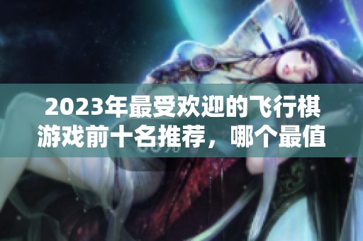 2023年最受歡迎的飛行棋游戲前十名推薦，哪個最值得嘗試