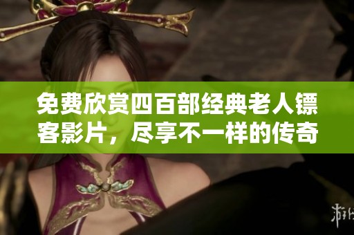 免費(fèi)欣賞四百部經(jīng)典老人鏢客影片，盡享不一樣的傳奇人生