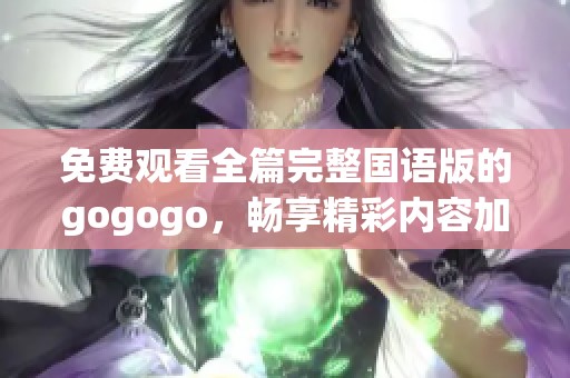 免費(fèi)觀看全篇完整國(guó)語(yǔ)版的gogogo，暢享精彩內(nèi)容加強(qiáng)版