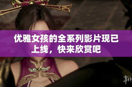 優(yōu)雅女孩的全系列影片現(xiàn)已上線，快來欣賞吧