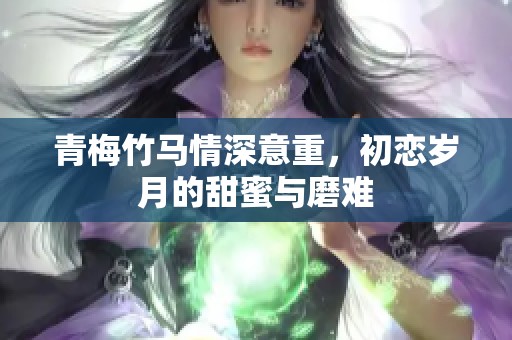 青梅竹馬情深意重，初戀歲月的甜蜜與磨難
