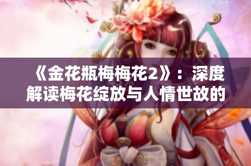 《金花瓶梅梅花2》：深度解讀梅花綻放與人情世故的交融故事