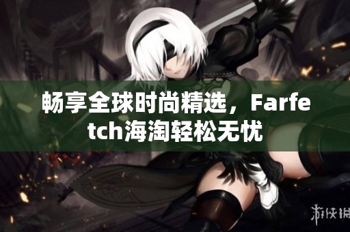 暢享全球時尚精選，Farfetch海淘輕松無憂