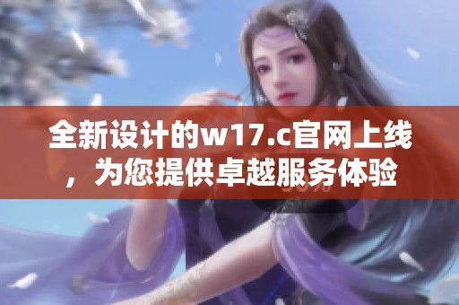 全新設計的w17.c官網(wǎng)上線，為您提供卓越服務體驗