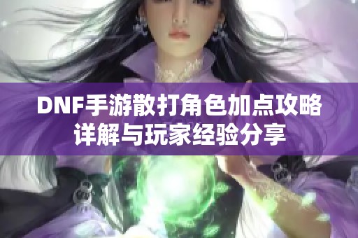 DNF手游散打角色加點攻略詳解與玩家經(jīng)驗分享