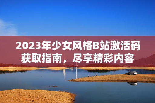 2023年少女風(fēng)格B站激活碼獲取指南，盡享精彩內(nèi)容
