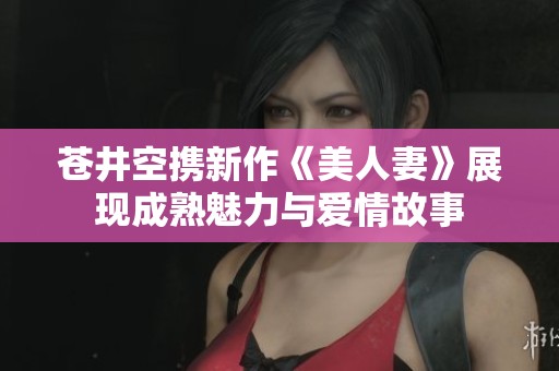 蒼井空攜新作《美人妻》展現成熟魅力與愛情故事