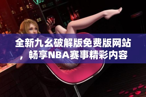 全新九幺破解版免費(fèi)版網(wǎng)站，暢享NBA賽事精彩內(nèi)容