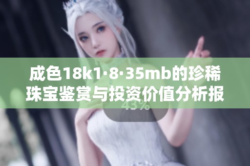 成色18k1·8·35mb的珍稀珠寶鑒賞與投資價(jià)值分析報(bào)告