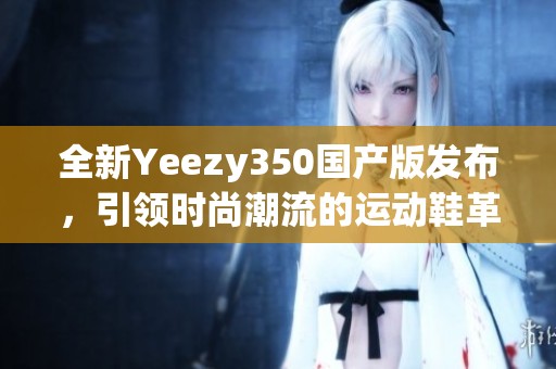 全新Yeezy350國(guó)產(chǎn)版發(fā)布，引領(lǐng)時(shí)尚潮流的運(yùn)動(dòng)鞋革命